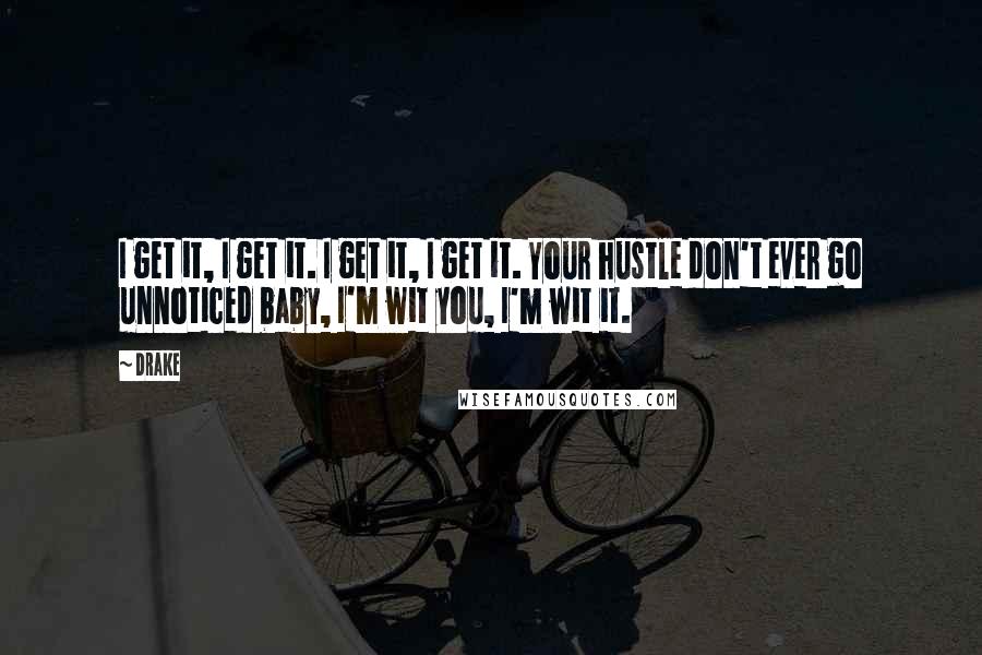 Drake Quotes: I get it, I get it. I get it, I get it. Your hustle don't ever go unnoticed baby, I'm wit you, I'm wit it.