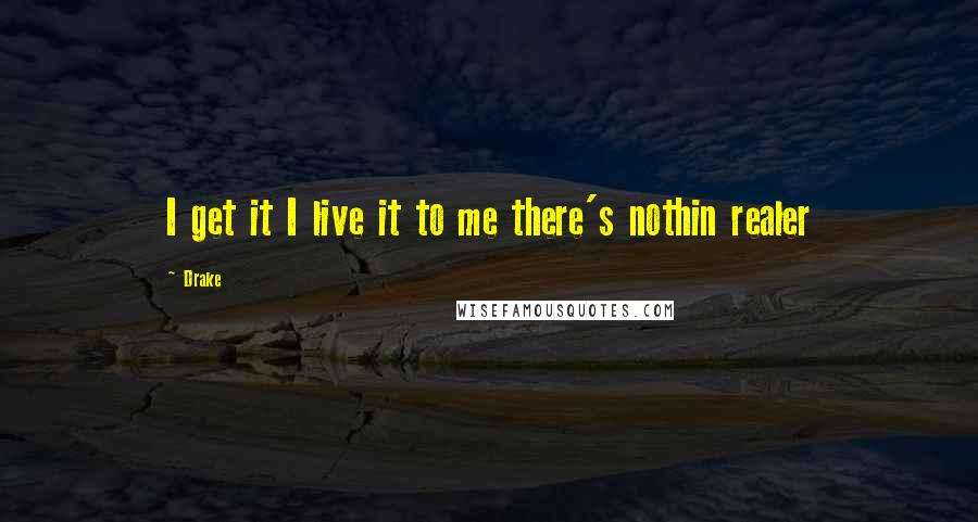 Drake Quotes: I get it I live it to me there's nothin realer