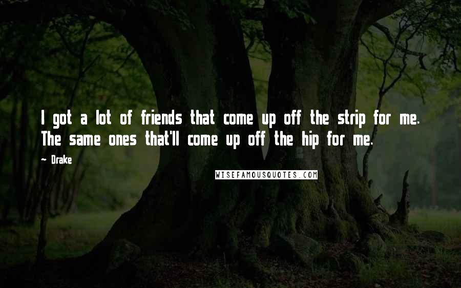 Drake Quotes: I got a lot of friends that come up off the strip for me. The same ones that'll come up off the hip for me.