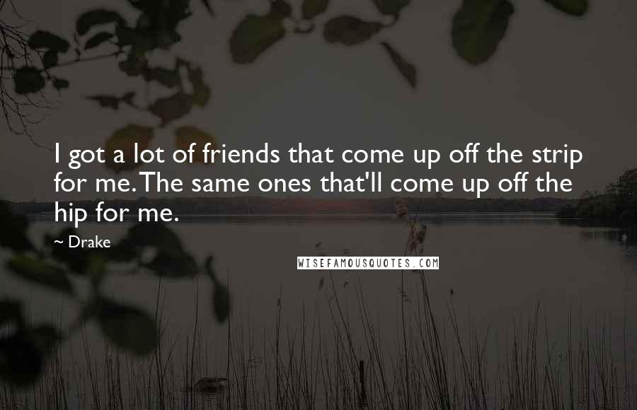 Drake Quotes: I got a lot of friends that come up off the strip for me. The same ones that'll come up off the hip for me.