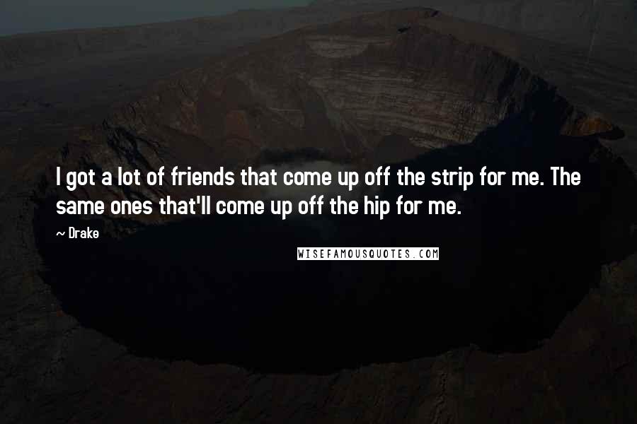 Drake Quotes: I got a lot of friends that come up off the strip for me. The same ones that'll come up off the hip for me.