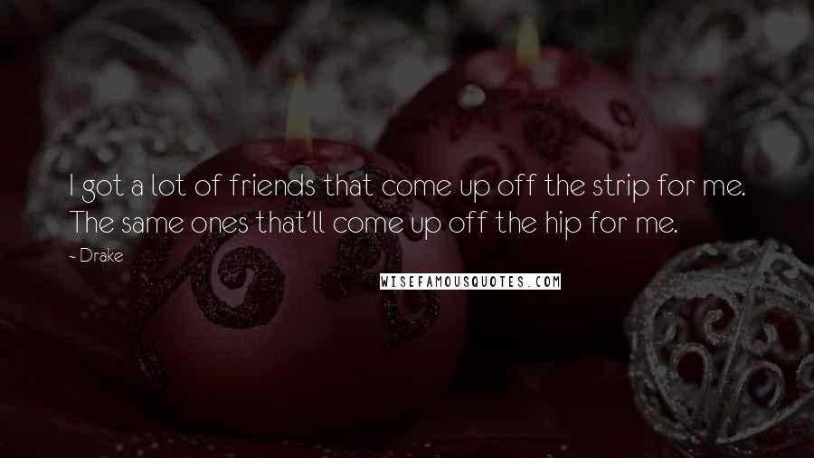 Drake Quotes: I got a lot of friends that come up off the strip for me. The same ones that'll come up off the hip for me.