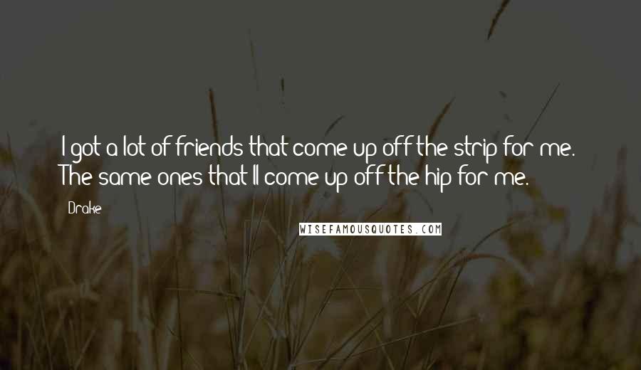 Drake Quotes: I got a lot of friends that come up off the strip for me. The same ones that'll come up off the hip for me.