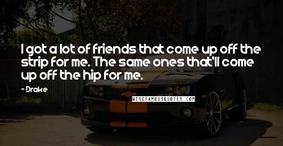 Drake Quotes: I got a lot of friends that come up off the strip for me. The same ones that'll come up off the hip for me.