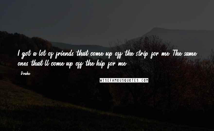 Drake Quotes: I got a lot of friends that come up off the strip for me. The same ones that'll come up off the hip for me.