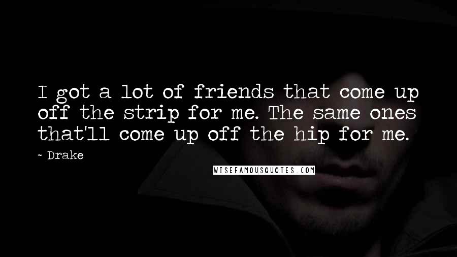 Drake Quotes: I got a lot of friends that come up off the strip for me. The same ones that'll come up off the hip for me.