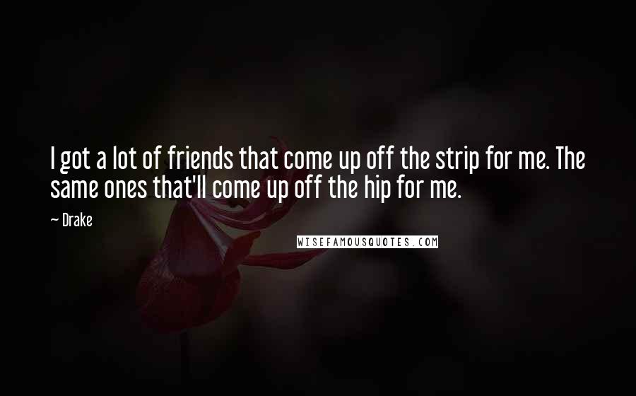 Drake Quotes: I got a lot of friends that come up off the strip for me. The same ones that'll come up off the hip for me.