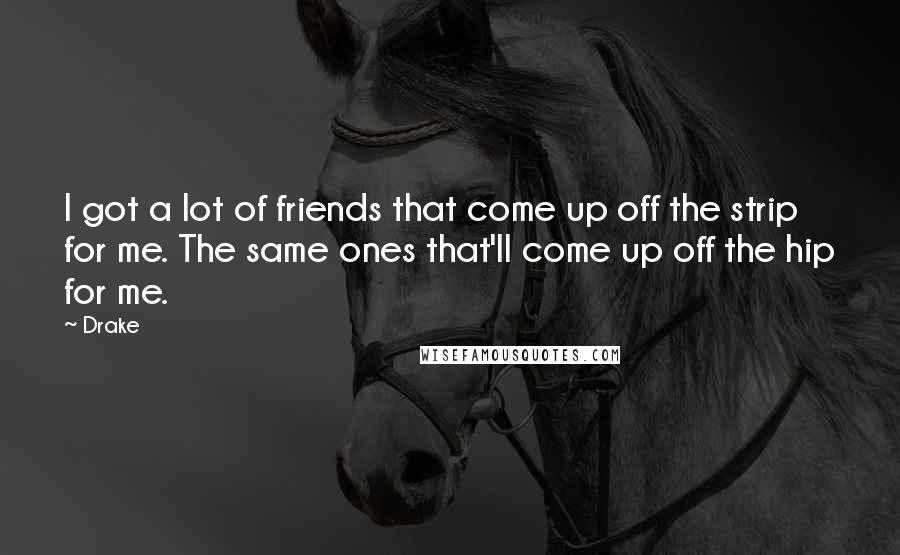 Drake Quotes: I got a lot of friends that come up off the strip for me. The same ones that'll come up off the hip for me.