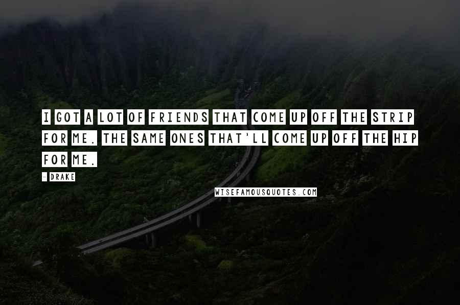 Drake Quotes: I got a lot of friends that come up off the strip for me. The same ones that'll come up off the hip for me.