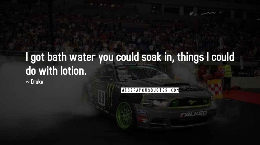 Drake Quotes: I got bath water you could soak in, things I could do with lotion.