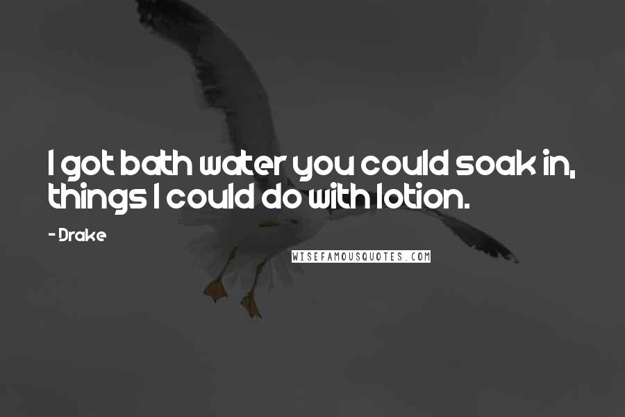 Drake Quotes: I got bath water you could soak in, things I could do with lotion.