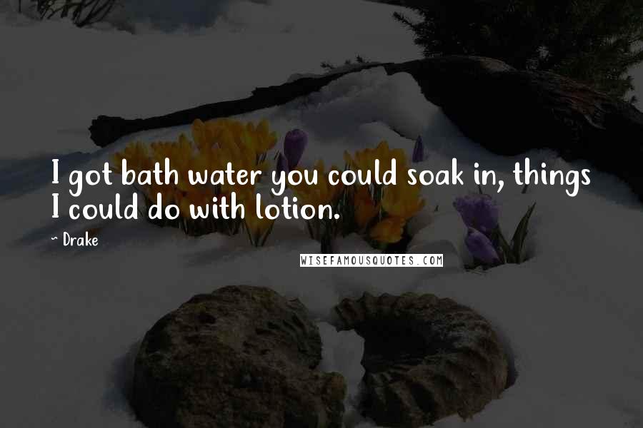 Drake Quotes: I got bath water you could soak in, things I could do with lotion.