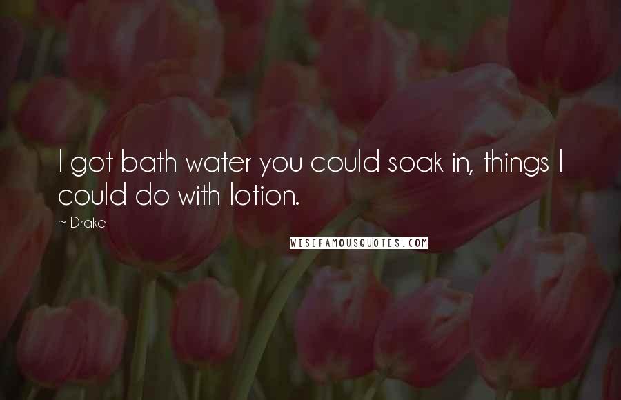 Drake Quotes: I got bath water you could soak in, things I could do with lotion.