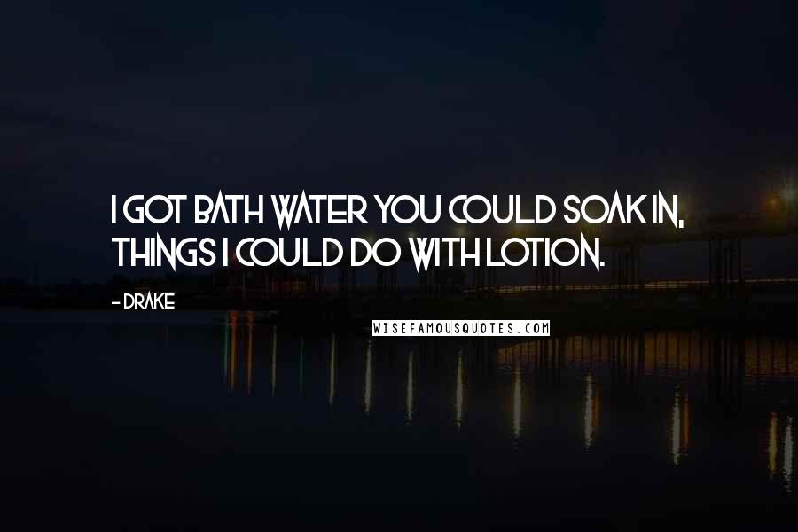 Drake Quotes: I got bath water you could soak in, things I could do with lotion.