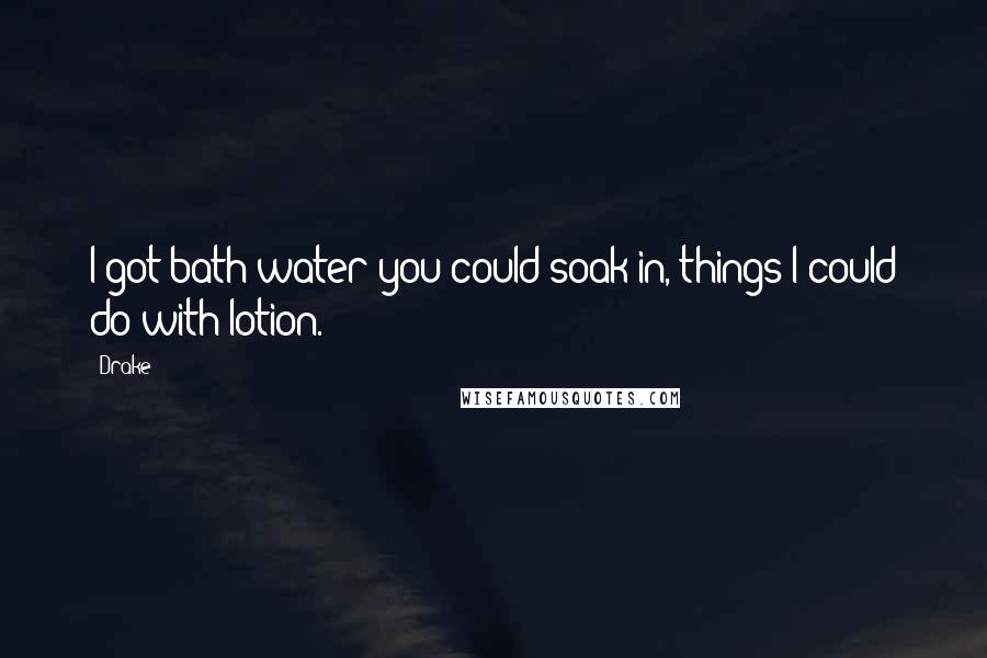Drake Quotes: I got bath water you could soak in, things I could do with lotion.