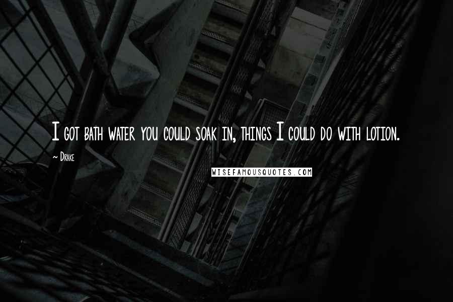 Drake Quotes: I got bath water you could soak in, things I could do with lotion.