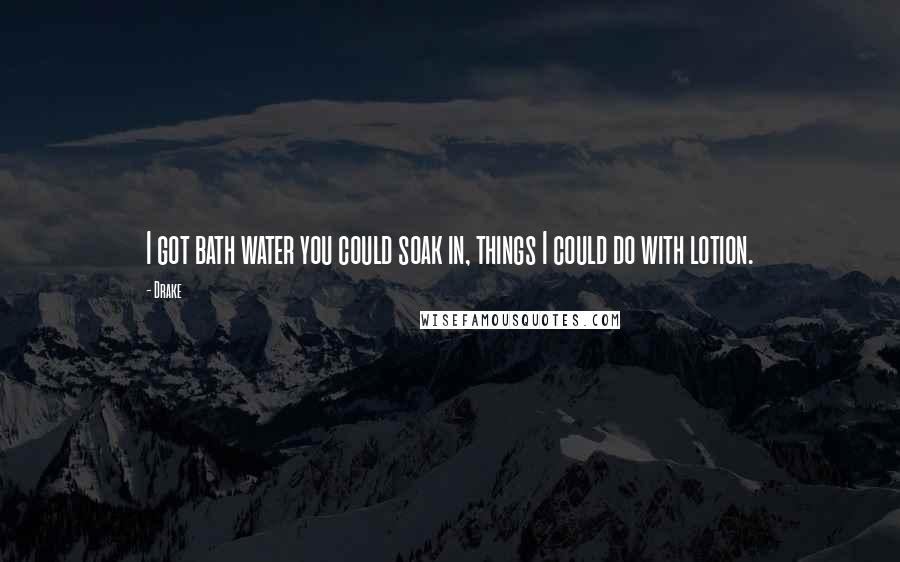 Drake Quotes: I got bath water you could soak in, things I could do with lotion.