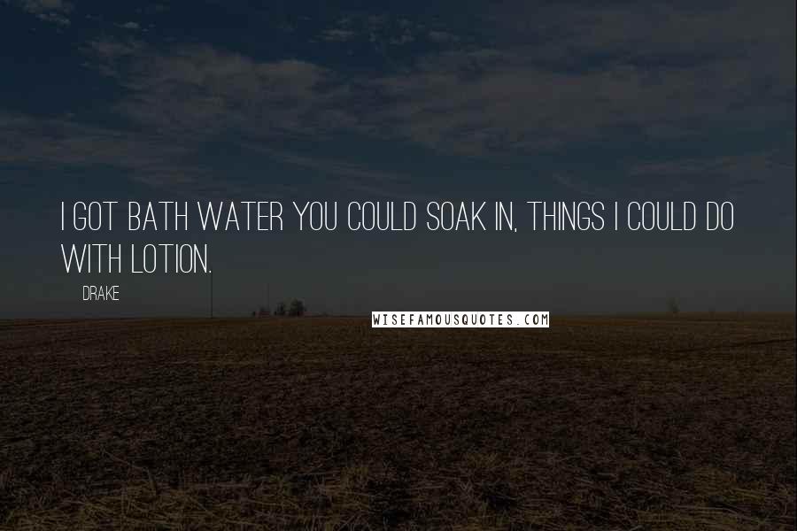 Drake Quotes: I got bath water you could soak in, things I could do with lotion.