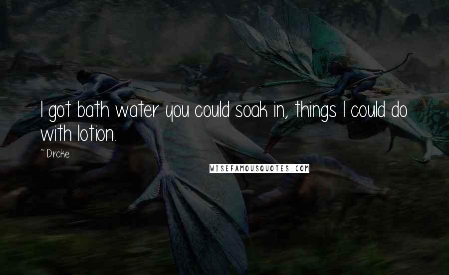 Drake Quotes: I got bath water you could soak in, things I could do with lotion.