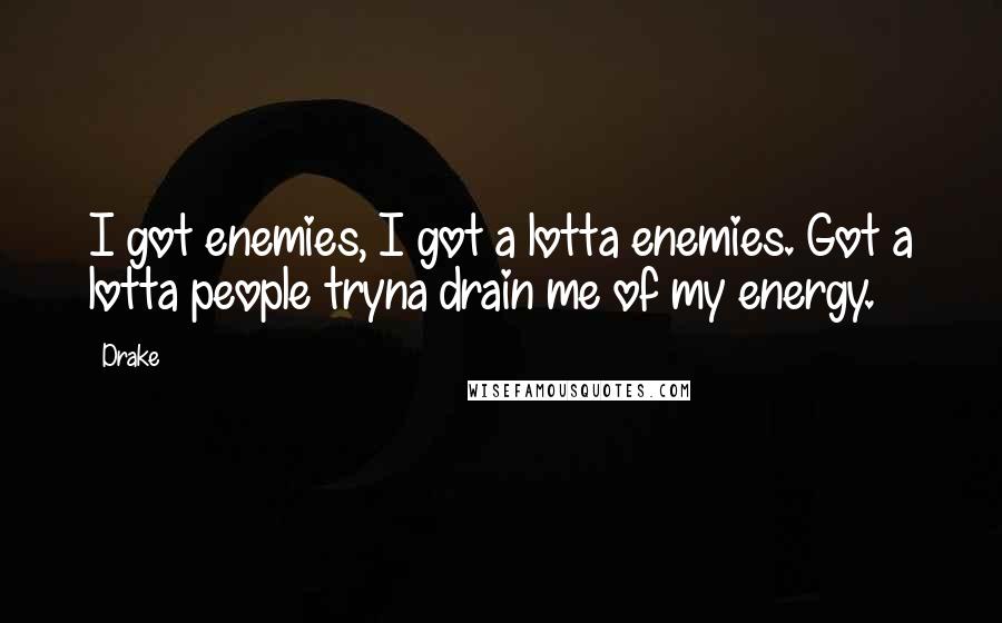 Drake Quotes: I got enemies, I got a lotta enemies. Got a lotta people tryna drain me of my energy.