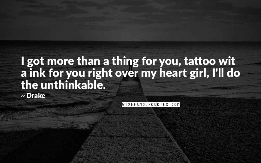 Drake Quotes: I got more than a thing for you, tattoo wit a ink for you right over my heart girl, I'll do the unthinkable.