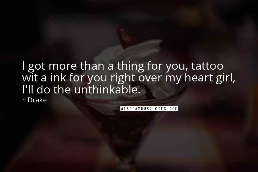 Drake Quotes: I got more than a thing for you, tattoo wit a ink for you right over my heart girl, I'll do the unthinkable.