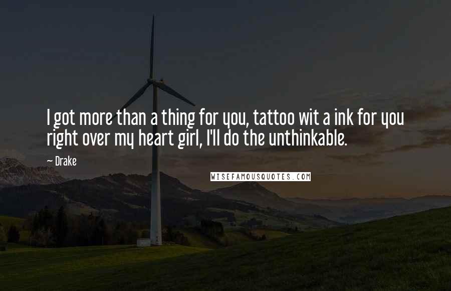 Drake Quotes: I got more than a thing for you, tattoo wit a ink for you right over my heart girl, I'll do the unthinkable.