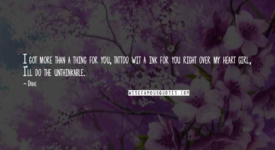 Drake Quotes: I got more than a thing for you, tattoo wit a ink for you right over my heart girl, I'll do the unthinkable.