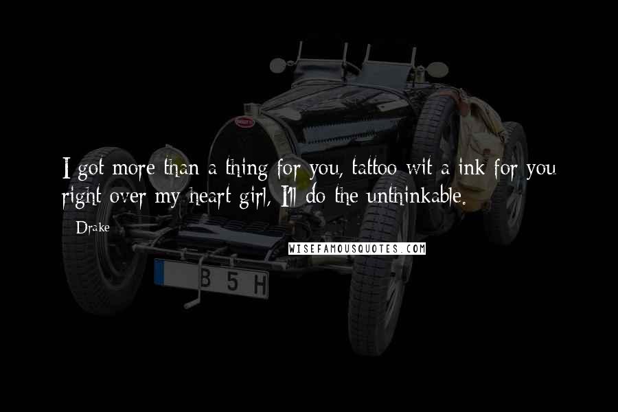 Drake Quotes: I got more than a thing for you, tattoo wit a ink for you right over my heart girl, I'll do the unthinkable.