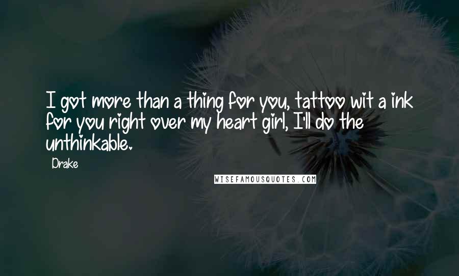 Drake Quotes: I got more than a thing for you, tattoo wit a ink for you right over my heart girl, I'll do the unthinkable.