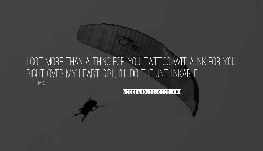 Drake Quotes: I got more than a thing for you, tattoo wit a ink for you right over my heart girl, I'll do the unthinkable.