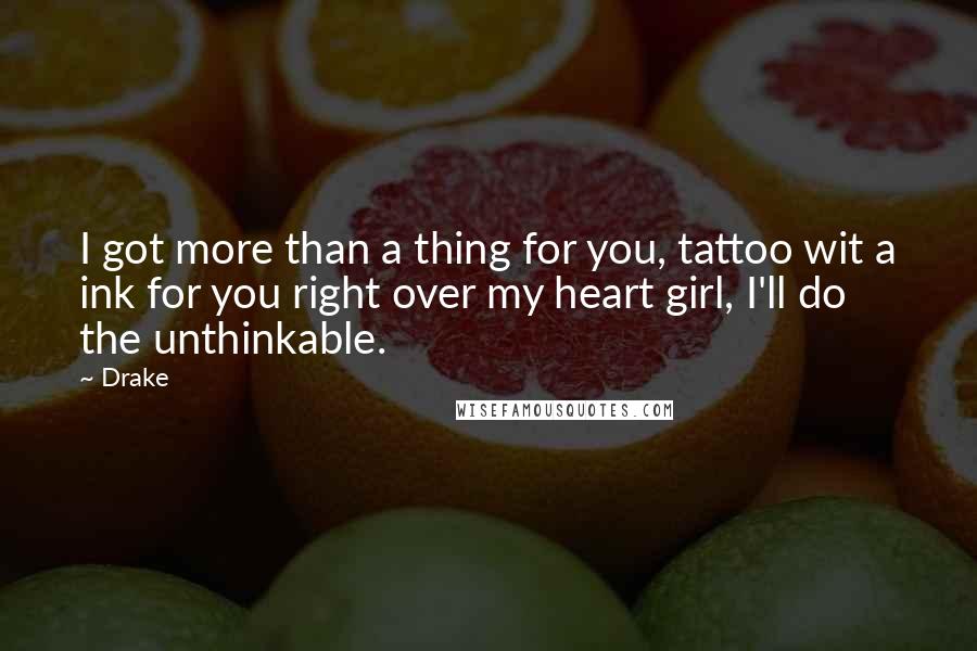 Drake Quotes: I got more than a thing for you, tattoo wit a ink for you right over my heart girl, I'll do the unthinkable.