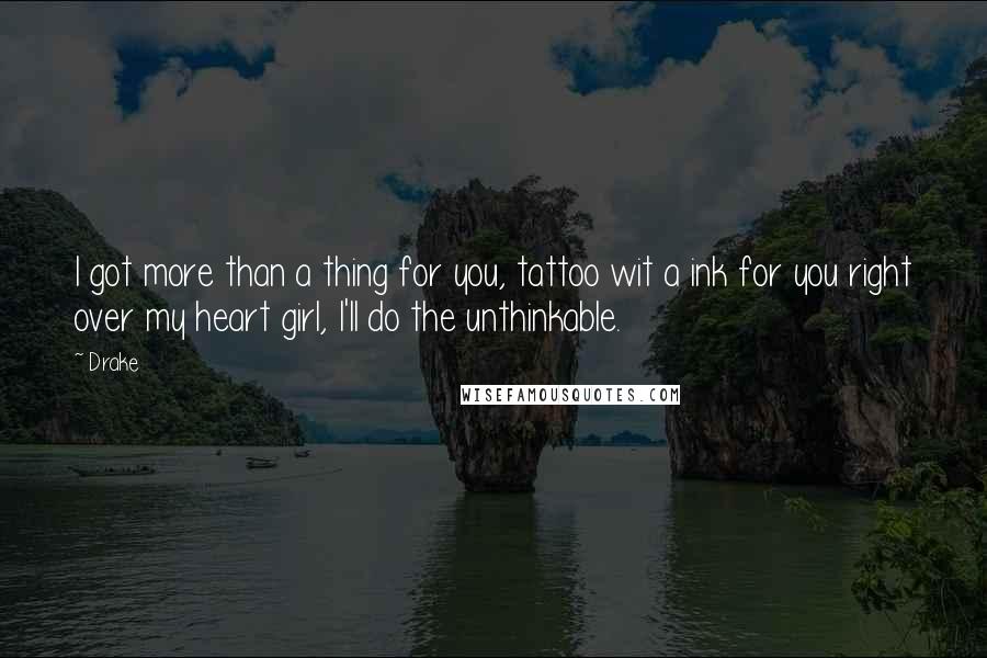 Drake Quotes: I got more than a thing for you, tattoo wit a ink for you right over my heart girl, I'll do the unthinkable.