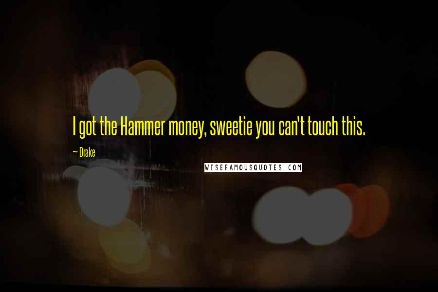 Drake Quotes: I got the Hammer money, sweetie you can't touch this.