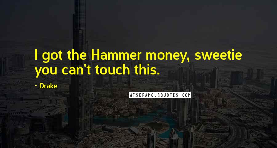 Drake Quotes: I got the Hammer money, sweetie you can't touch this.