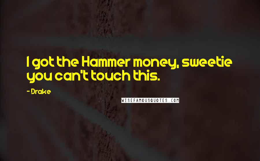 Drake Quotes: I got the Hammer money, sweetie you can't touch this.