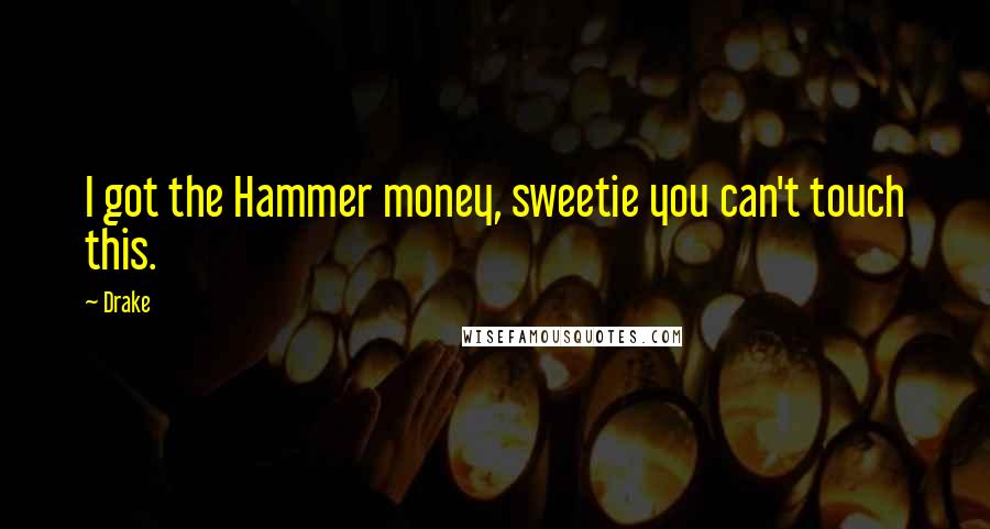 Drake Quotes: I got the Hammer money, sweetie you can't touch this.