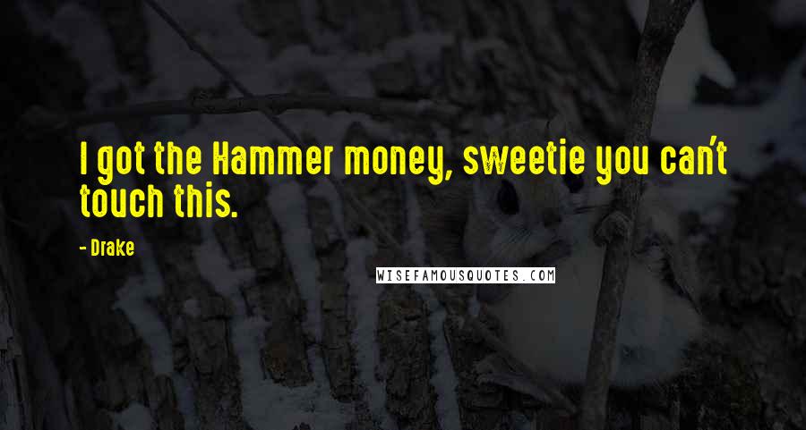 Drake Quotes: I got the Hammer money, sweetie you can't touch this.