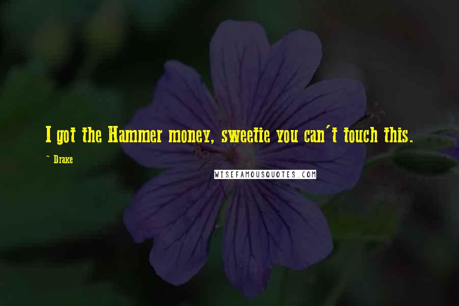 Drake Quotes: I got the Hammer money, sweetie you can't touch this.