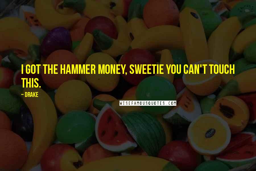 Drake Quotes: I got the Hammer money, sweetie you can't touch this.