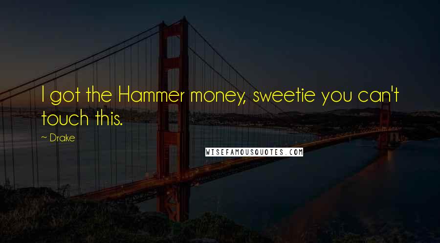 Drake Quotes: I got the Hammer money, sweetie you can't touch this.
