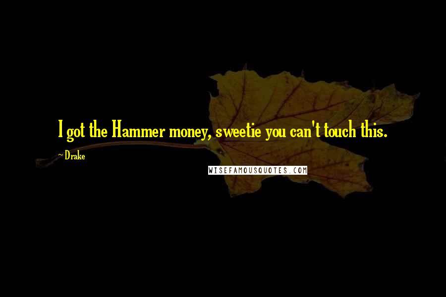 Drake Quotes: I got the Hammer money, sweetie you can't touch this.