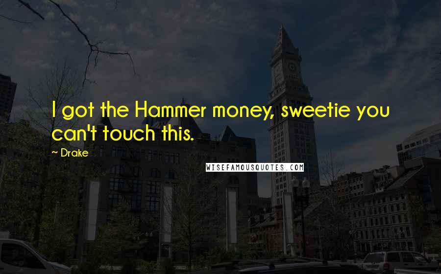 Drake Quotes: I got the Hammer money, sweetie you can't touch this.