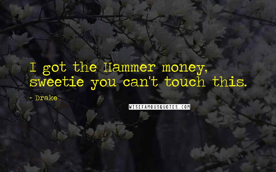 Drake Quotes: I got the Hammer money, sweetie you can't touch this.