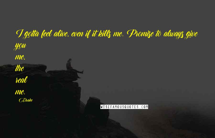Drake Quotes: I gotta feel alive, even if it kills me. Promise to always give you me, the real me.