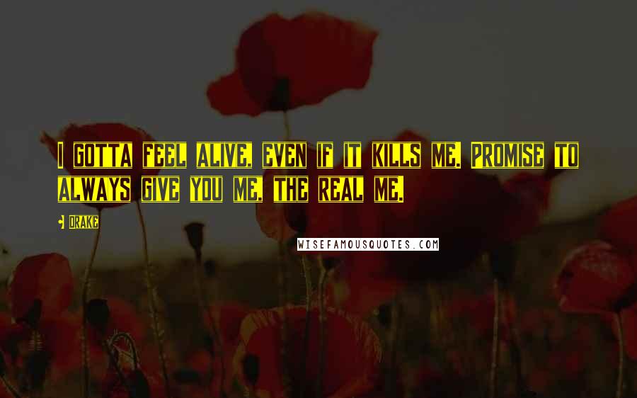 Drake Quotes: I gotta feel alive, even if it kills me. Promise to always give you me, the real me.