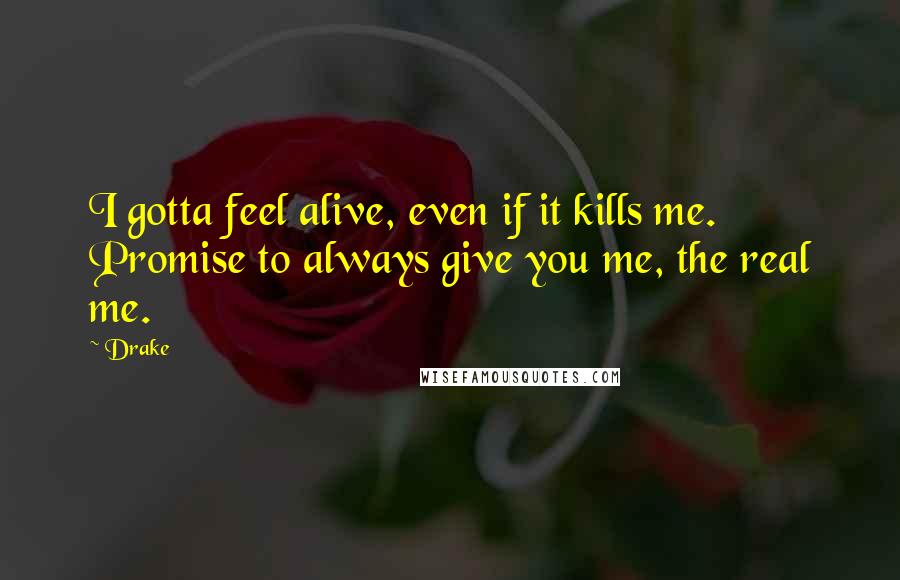 Drake Quotes: I gotta feel alive, even if it kills me. Promise to always give you me, the real me.