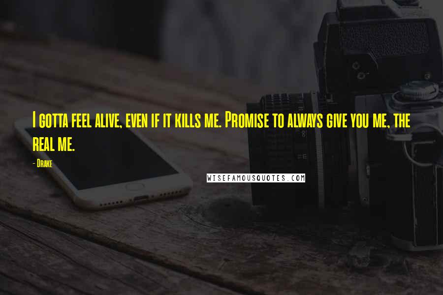 Drake Quotes: I gotta feel alive, even if it kills me. Promise to always give you me, the real me.