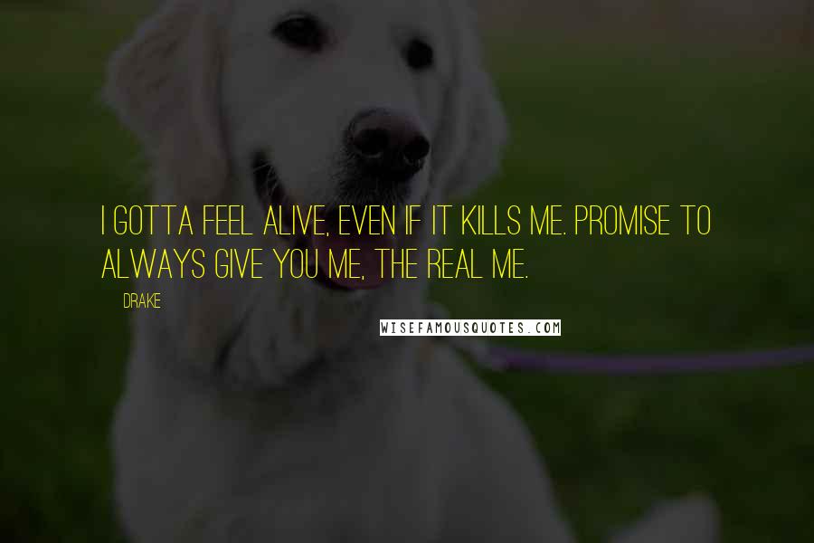 Drake Quotes: I gotta feel alive, even if it kills me. Promise to always give you me, the real me.