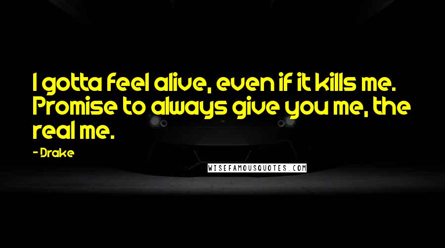 Drake Quotes: I gotta feel alive, even if it kills me. Promise to always give you me, the real me.